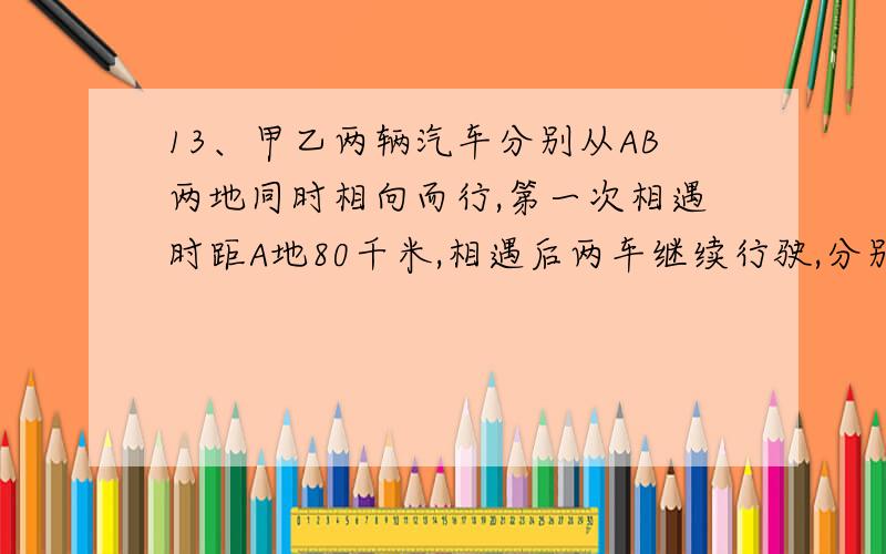 13、甲乙两辆汽车分别从AB两地同时相向而行,第一次相遇时距A地80千米,相遇后两车继续行驶,分别到BA后立即返回,又在距B地40千米处第二次相遇.求AB两地的距离.