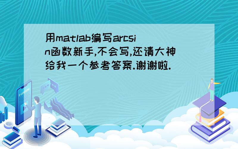 用matlab编写arcsin函数新手,不会写,还请大神给我一个参考答案.谢谢啦.