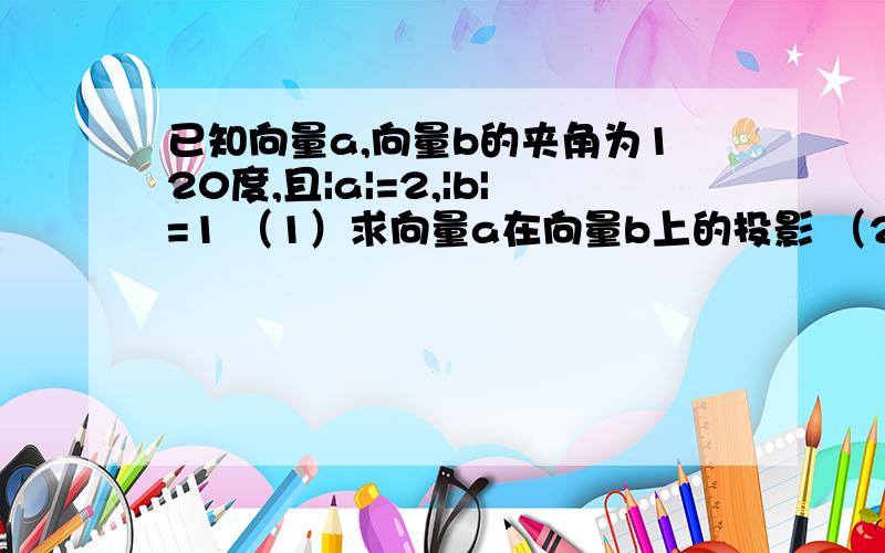 已知向量a,向量b的夹角为120度,且|a|=2,|b|=1 （1）求向量a在向量b上的投影 （2）求|3a+2b|