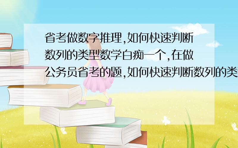 省考做数字推理,如何快速判断数列的类型数学白痴一个,在做公务员省考的题,如何快速判断数列的类型?就是我看到一组数字就很快知道这组数列是多级或者递推,或者其他类型的数列?不要和