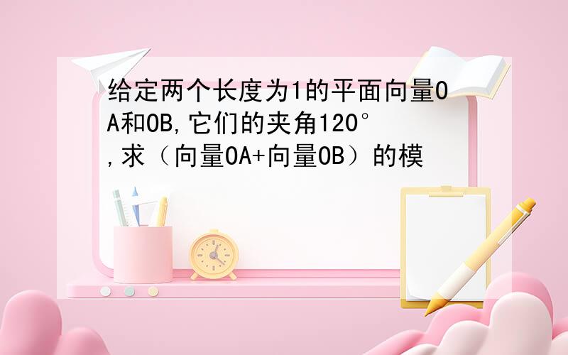 给定两个长度为1的平面向量OA和OB,它们的夹角120°,求（向量OA+向量OB）的模