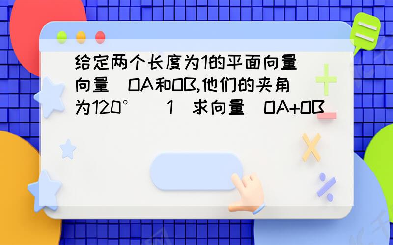 给定两个长度为1的平面向量（向量）OA和OB,他们的夹角为120° （1）求向量｜OA+OB｜