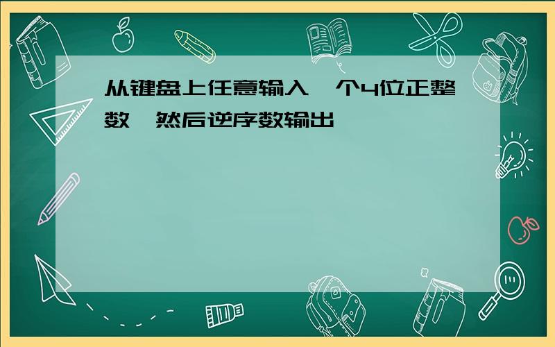 从键盘上任意输入一个4位正整数,然后逆序数输出