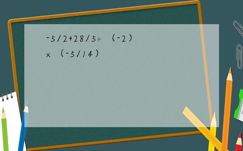 -5/2+28/5÷（-2）×（-5/14）