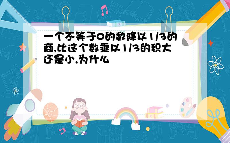 一个不等于0的数除以1/3的商,比这个数乘以1/3的积大还是小,为什么