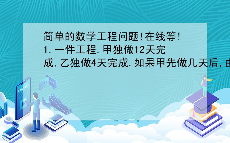 简单的数学工程问题!在线等!1.一件工程,甲独做12天完成,乙独做4天完成,如果甲先做几天后,由乙接着做余下的工程,直至完成全部任务,这样前后一共用了6天.甲先做了多少天?（解方程）2.一项