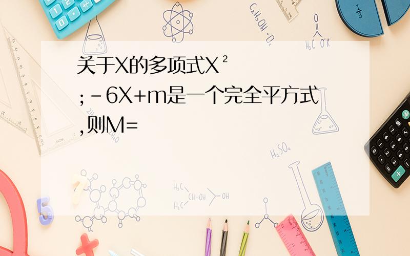 关于X的多项式X²;-6X+m是一个完全平方式,则M=