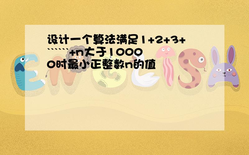 设计一个算法满足1+2+3+``````+n大于10000时最小正整数n的值