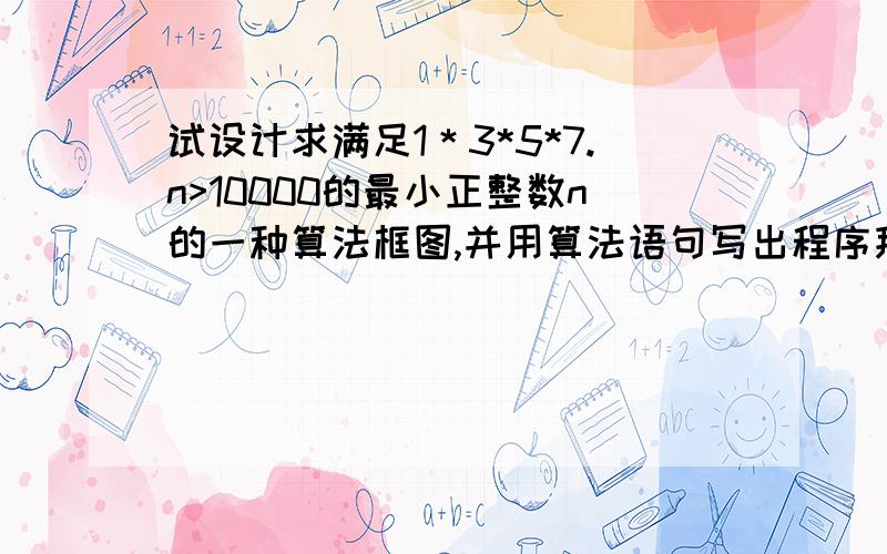 试设计求满足1＊3*5*7.n>10000的最小正整数n的一种算法框图,并用算法语句写出程序拜托了各位