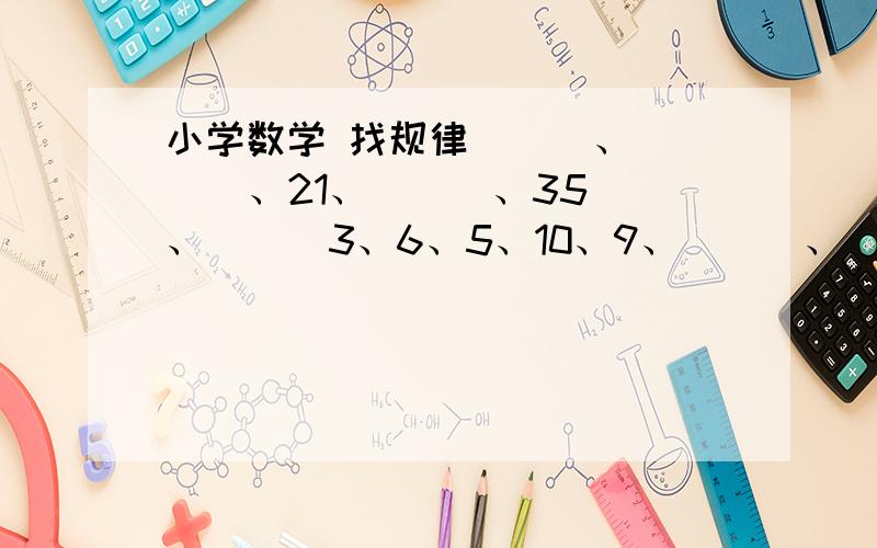 小学数学 找规律（  ）、（  ）、21、（  ）、35、（  ）3、6、5、10、9、（  ）、（ ）8、15、10、13、12、11、（   ）、（   ）1、3、6、8、16、18、（  ）、（  ）、76、78