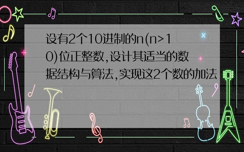 设有2个10进制的n(n>10)位正整数,设计其适当的数据结构与算法,实现这2个数的加法