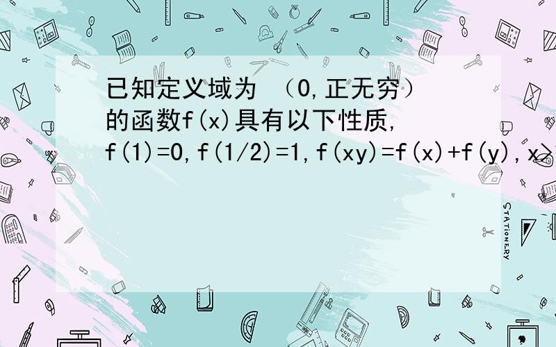 已知定义域为 （0,正无穷）的函数f(x)具有以下性质,f(1)=0,f(1/2)=1,f(xy)=f(x)+f(y),x>1时总有f(X)