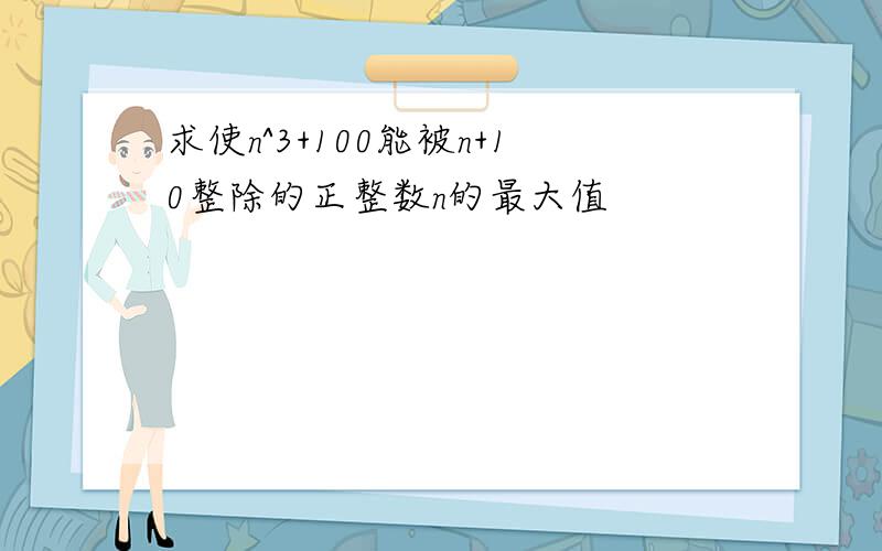 求使n^3+100能被n+10整除的正整数n的最大值