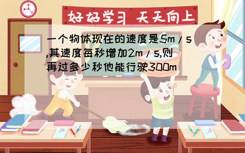 一个物体现在的速度是5m/s,其速度每秒增加2m/s,则再过多少秒他能行驶300m