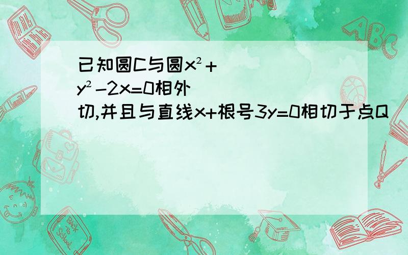 已知圆C与圆x²+y²-2x=0相外切,并且与直线x+根号3y=0相切于点Q（3,-根号3）,求圆C的方程