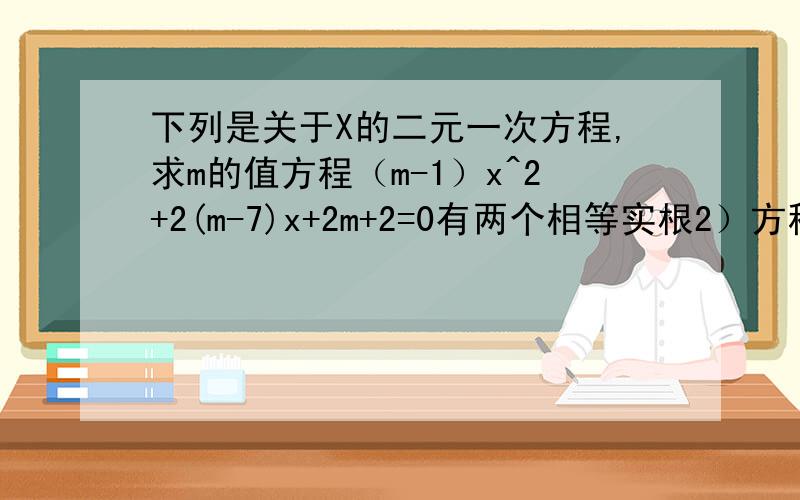 下列是关于X的二元一次方程,求m的值方程（m-1）x^2+2(m-7)x+2m+2=0有两个相等实根2）方程2x^2+2(4m+1)x=5有两个不等实根