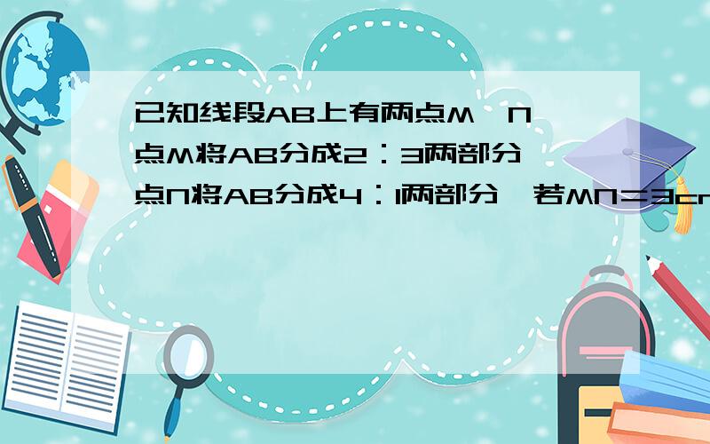 已知线段AB上有两点M、N,点M将AB分成2：3两部分,点N将AB分成4：1两部分,若MN＝3cm,求AM,NB的长.