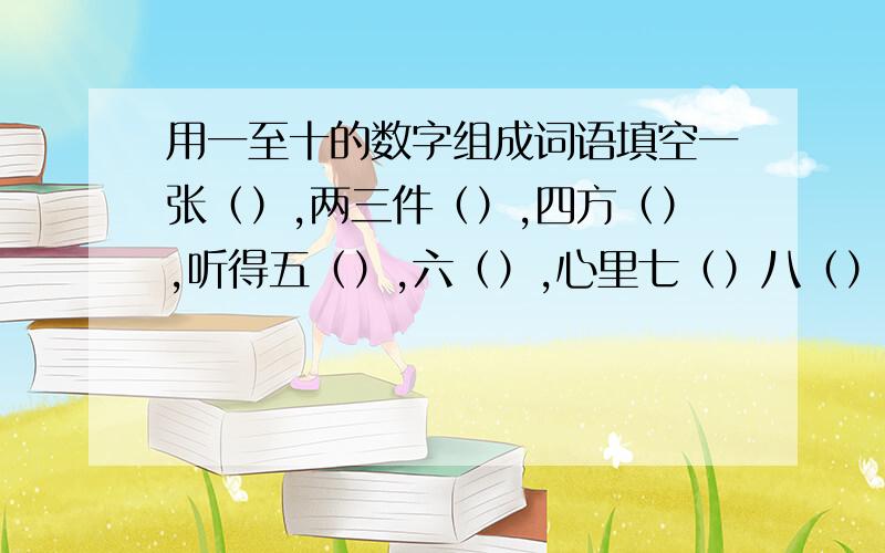 用一至十的数字组成词语填空一张（）,两三件（）,四方（）,听得五（）,六（）,心里七（）八（）,好似九（）,真乃十（）.