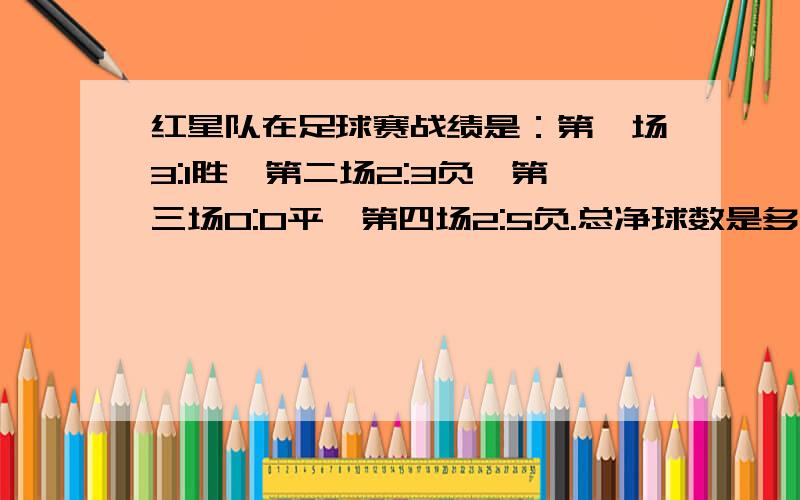 红星队在足球赛战绩是：第一场3:1胜,第二场2:3负,第三场0:0平,第四场2:5负.总净球数是多少?