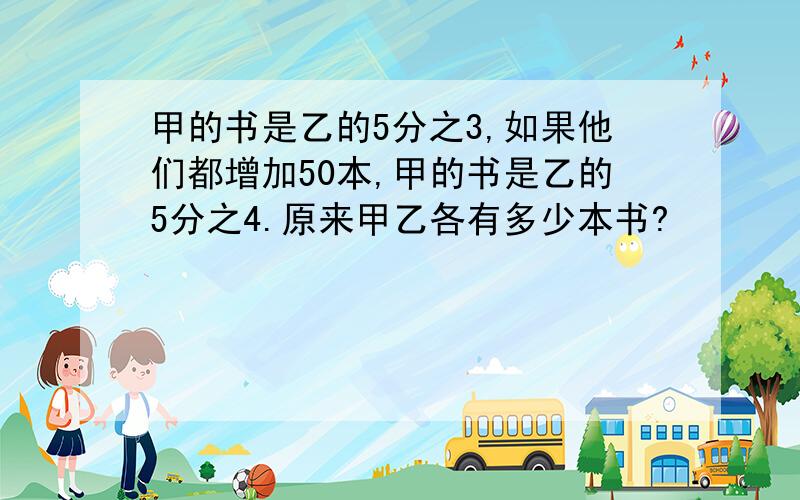 甲的书是乙的5分之3,如果他们都增加50本,甲的书是乙的5分之4.原来甲乙各有多少本书?