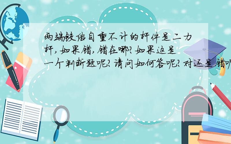 两端铰结自重不计的杆件是二力杆,如果错,错在哪?如果这是一个判断题呢？请问如何答呢？对还是错呢？