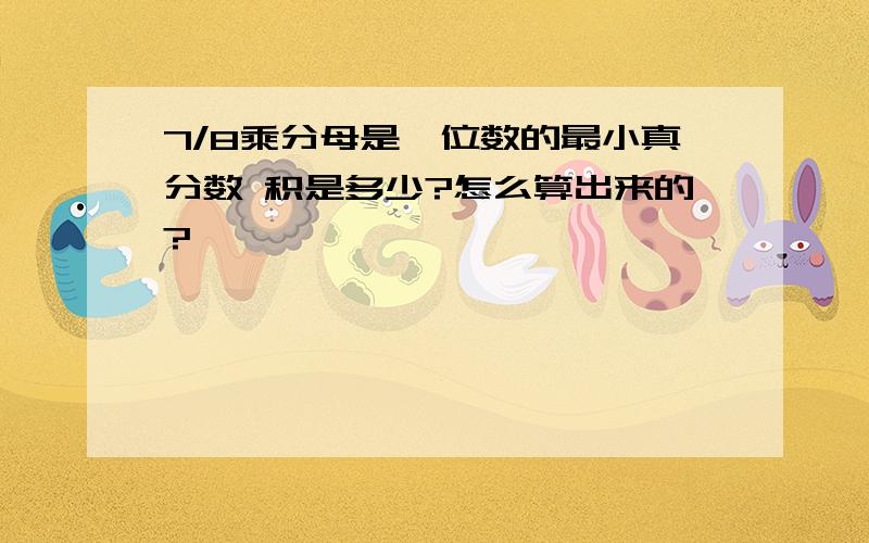 7/8乘分母是一位数的最小真分数 积是多少?怎么算出来的?