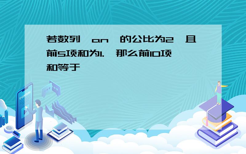 若数列{an}的公比为2,且前5项和为1.,那么前10项和等于