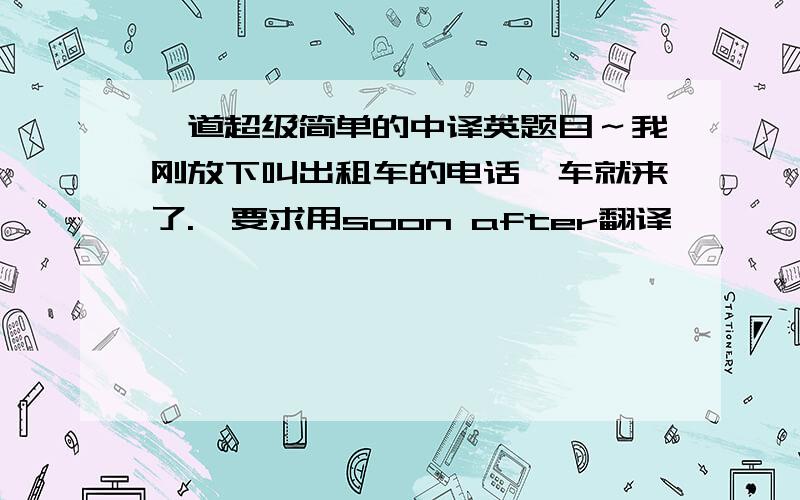 一道超级简单的中译英题目～我刚放下叫出租车的电话,车就来了.〖要求用soon after翻译〗