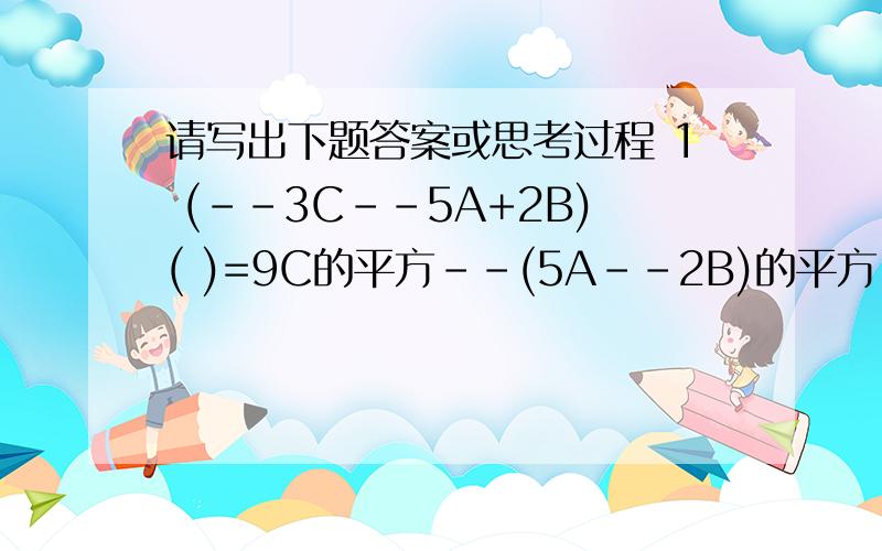 请写出下题答案或思考过程 1 (--3C--5A+2B)( )=9C的平方--(5A--2B)的平方 2 若关于XY的多项式 MX的3次方+3NXY的平方+2X的3次方--XY的平方+Y 不含3次项,则2M+3N的结果为 A --5 B 5 C --3 D 3 3 已知A+B=5 B+C=2 求多