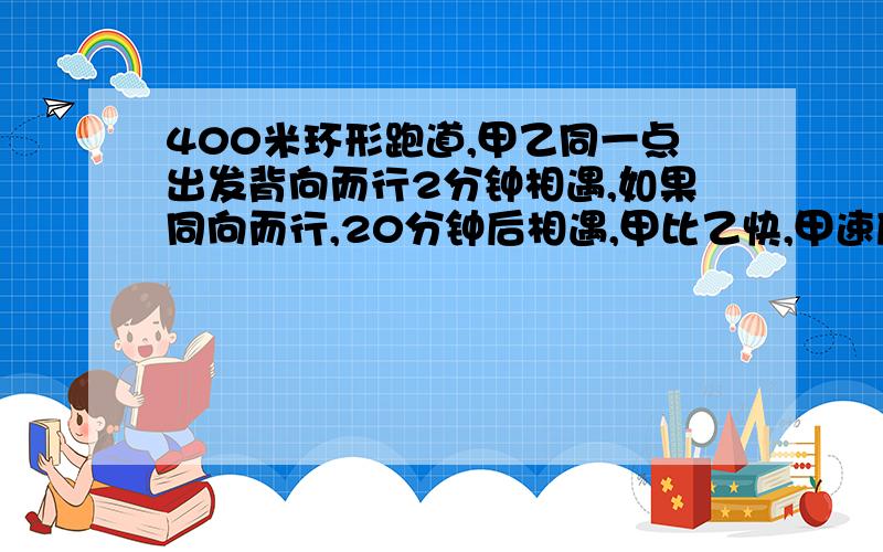 400米环形跑道,甲乙同一点出发背向而行2分钟相遇,如果同向而行,20分钟后相遇,甲比乙快,甲速度是多少