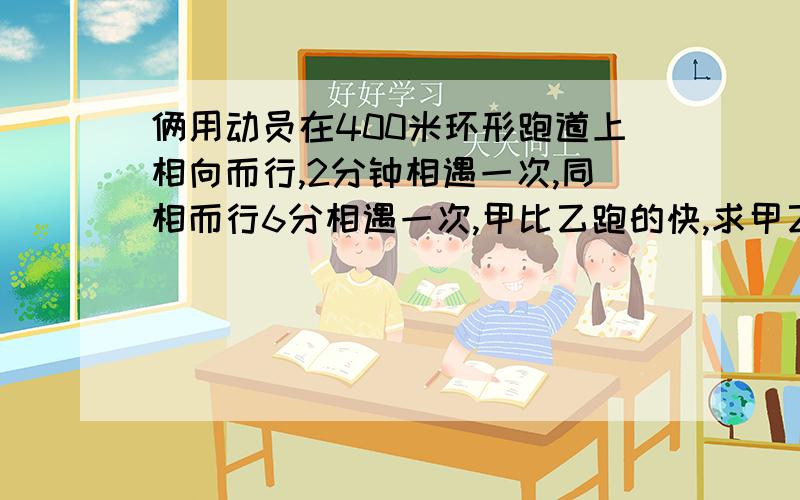 俩用动员在400米环形跑道上相向而行,2分钟相遇一次,同相而行6分相遇一次,甲比乙跑的快,求甲乙两人的速度