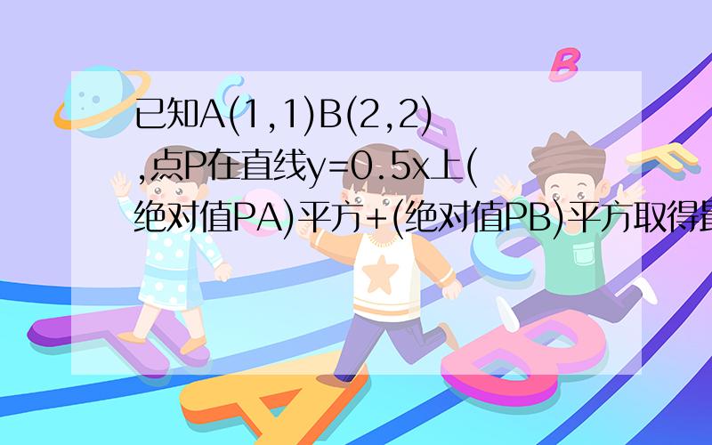 已知A(1,1)B(2,2),点P在直线y=0.5x上(绝对值PA)平方+(绝对值PB)平方取得最小值时P点的坐标