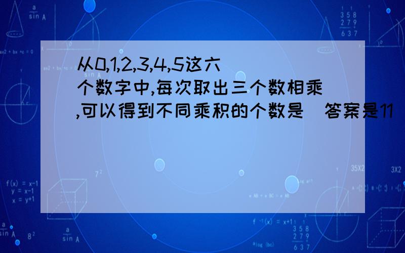 从0,1,2,3,4,5这六个数字中,每次取出三个数相乘,可以得到不同乘积的个数是（答案是11）怎么解,