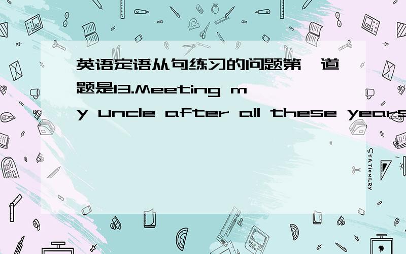 英语定语从句练习的问题第一道题是13.Meeting my uncle after all these years was an unforgettable moment,___B____ I will always treasure.A.that B.one C.it D.what1.the doctor,_____helped the engineer manage to invent a new instrument,was