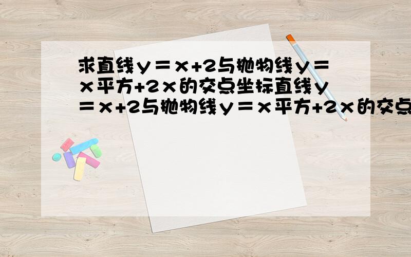 求直线ｙ＝ｘ+2与抛物线ｙ＝ｘ平方+2ｘ的交点坐标直线ｙ＝ｘ+2与抛物线ｙ＝ｘ平方+2ｘ的交点坐标 ＿＿＿ 求交点坐标