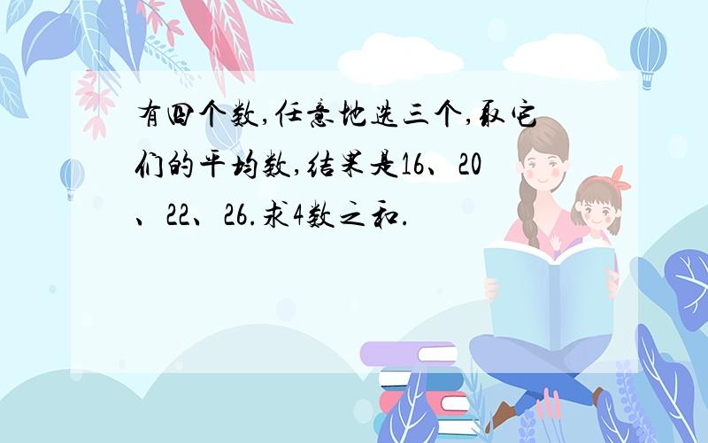 有四个数,任意地选三个,取它们的平均数,结果是16、20、22、26.求4数之和.