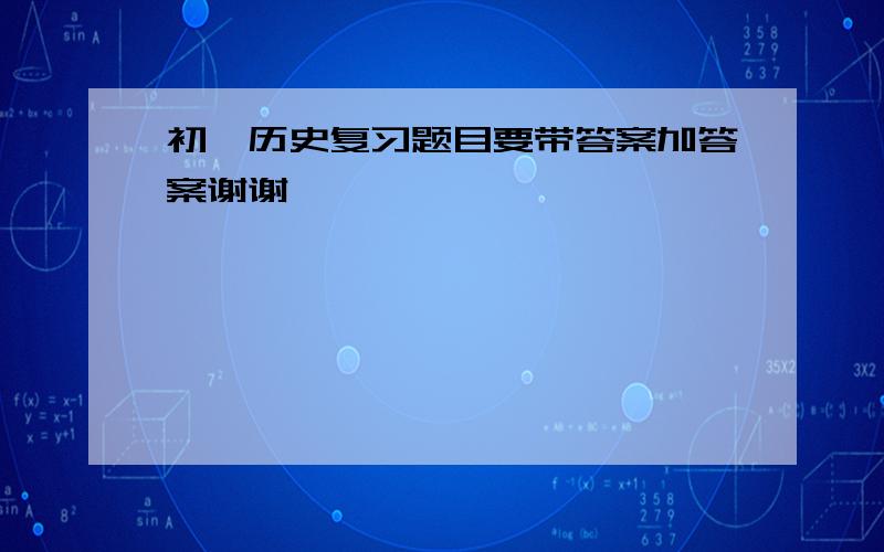 初一历史复习题目要带答案加答案谢谢