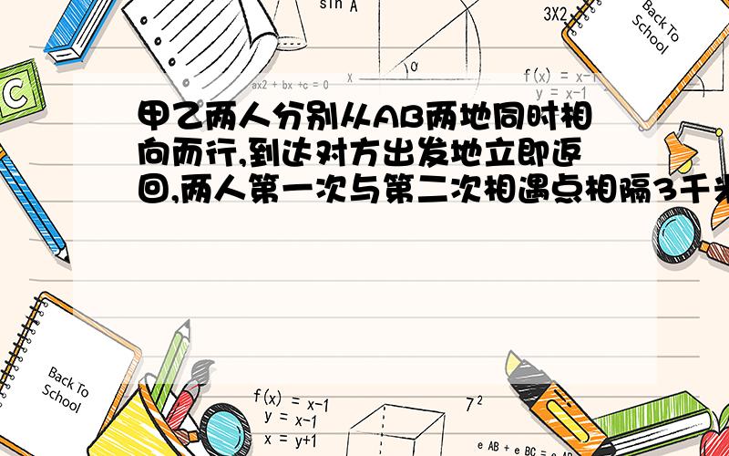 甲乙两人分别从AB两地同时相向而行,到达对方出发地立即返回,两人第一次与第二次相遇点相隔3千米,甲乙的速度比为3:2.求两地间路程