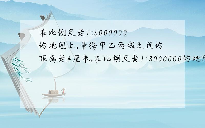 在比例尺是1:5000000的地图上,量得甲乙两城之间的距离是4厘米,在比例尺是1:8000000的地图上问甲乙两成之间的距离应画多少厘米?