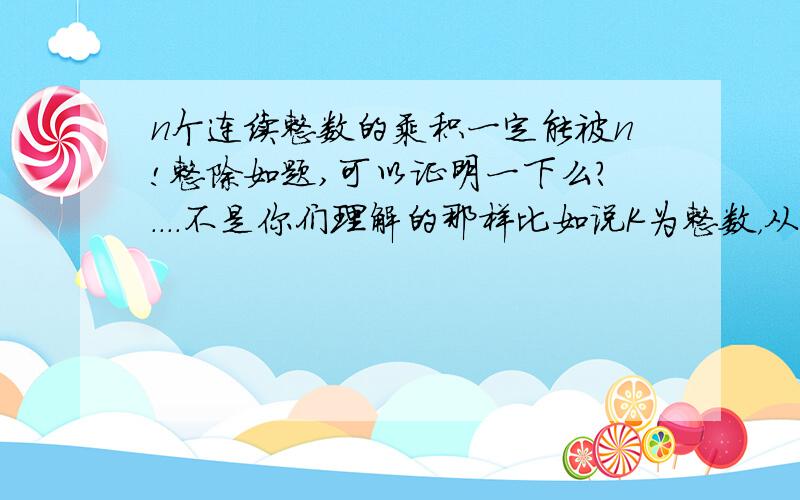 n个连续整数的乘积一定能被n!整除如题,可以证明一下么?....不是你们理解的那样比如说K为整数，从K起以后的连续n个整数的乘积能被n!整除k=1时就是一楼所说的情况可只是其中一种最最特殊