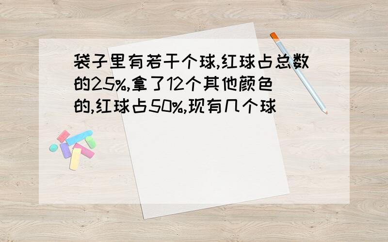 袋子里有若干个球,红球占总数的25%,拿了12个其他颜色的,红球占50%,现有几个球