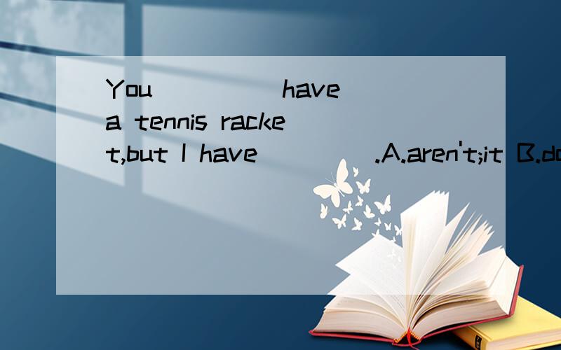 You ____ have a tennis racket,but I have ____.A.aren't;it B.don't;it C.aren't;onYou ____ have a tennis racket,but I have ____.A.aren't;it B.don't;it C.aren't;one D.don't;one