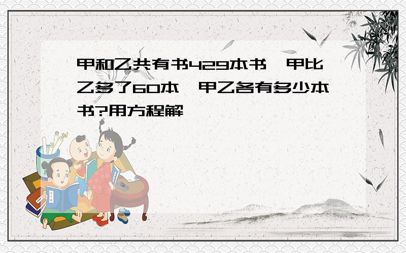 甲和乙共有书429本书,甲比乙多了60本,甲乙各有多少本书?用方程解,