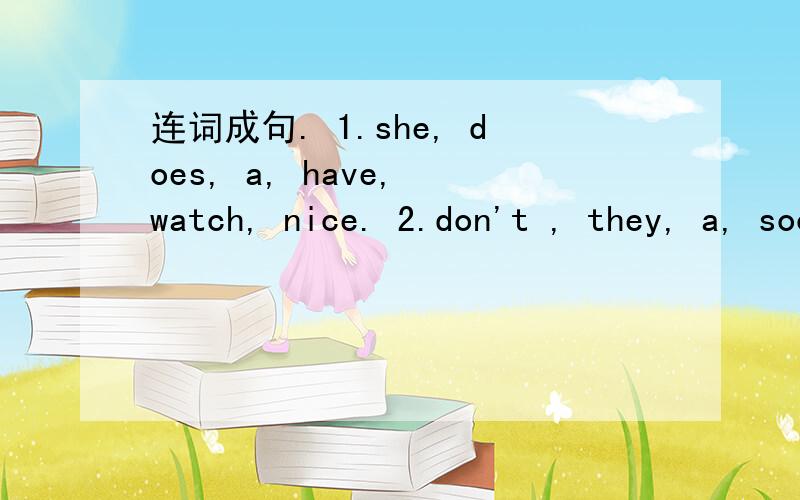 连词成句. 1.she, does, a, have, watch, nice. 2.don't , they, a, soccer, ball, have.3.English,     you,      do,    like.4.every  day,          Sue,     sports,      plays.5.games ,       computer,       play,   let 's,        now.