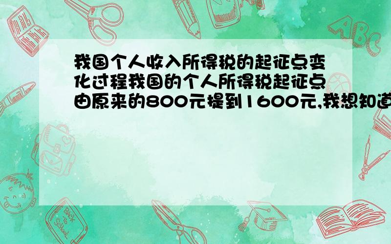 我国个人收入所得税的起征点变化过程我国的个人所得税起征点由原来的800元提到1600元,我想知道我国个人收入所得税从开始到现在的起征点变化情况及税率