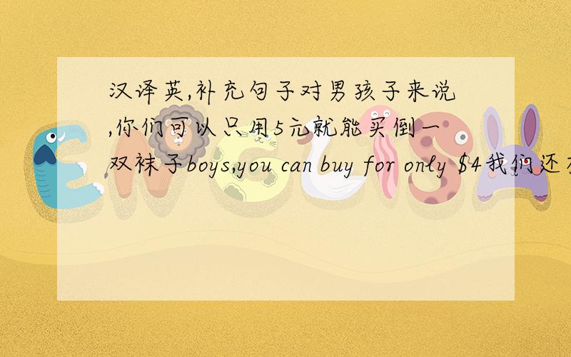 汉译英,补充句子对男孩子来说,你们可以只用5元就能买倒一双袜子boys,you can buy for only $4我们还有仅售30元的红、绿、白色的背包.We have backpack red,green,and white for only $30我喜欢那顶漂亮的帽子.