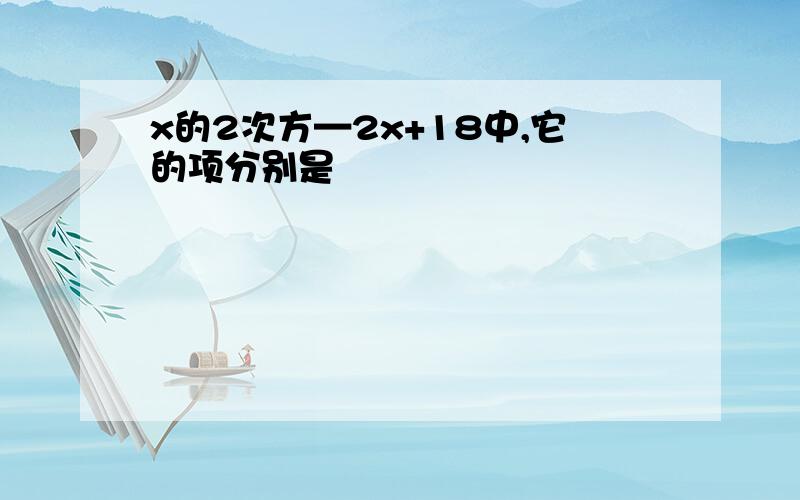 x的2次方—2x+18中,它的项分别是