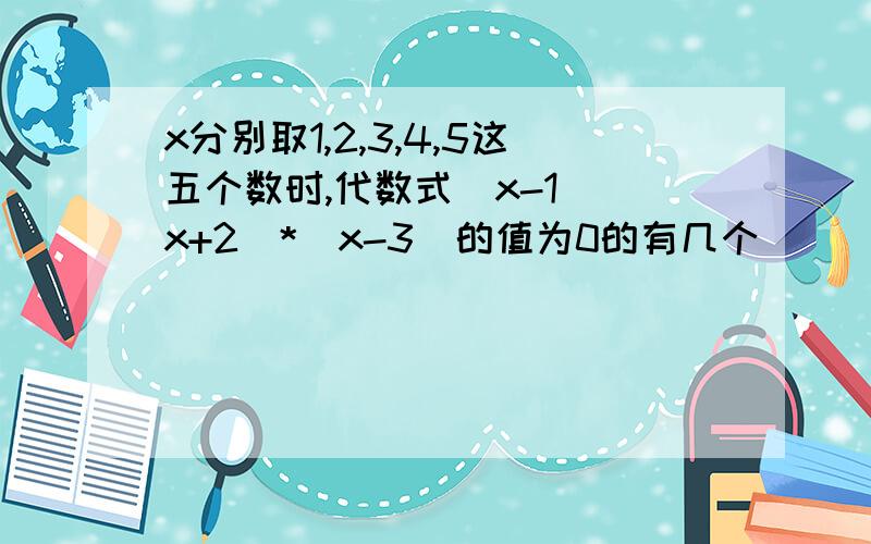 x分别取1,2,3,4,5这五个数时,代数式(x-1)(x+2)*(x-3)的值为0的有几个