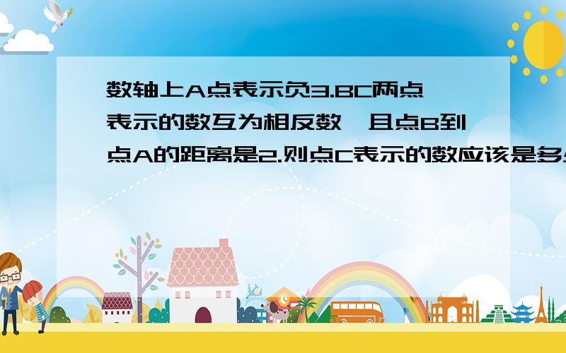 数轴上A点表示负3.BC两点表示的数互为相反数,且点B到点A的距离是2.则点C表示的数应该是多少?