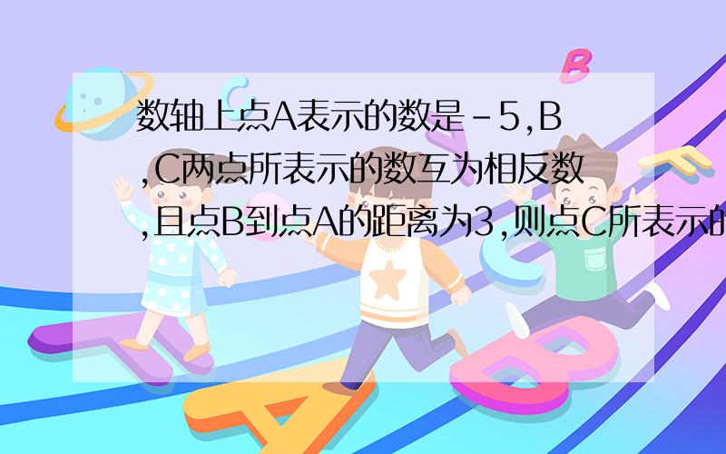 数轴上点A表示的数是-5,B,C两点所表示的数互为相反数,且点B到点A的距离为3,则点C所表示的数是（）求点C的